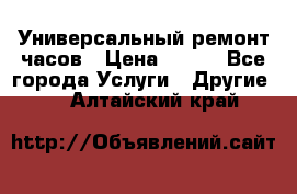 Универсальный ремонт часов › Цена ­ 100 - Все города Услуги » Другие   . Алтайский край